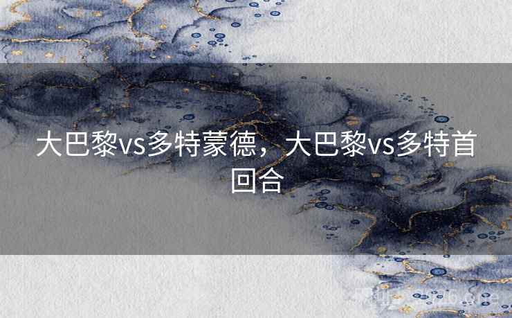大巴黎vs多特蒙德,大巴黎vs多特首回合 大巴黎vs多特蒙德,大巴黎vs多特首回合