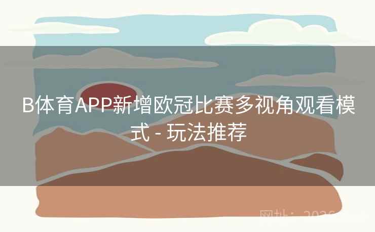 B体育APP新增欧冠比赛多视角观看模式 - 玩法推荐 B体育APP新增欧冠比赛多视角观看模式 - 玩法推荐