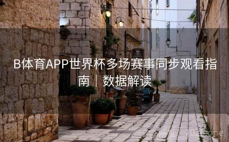 B体育APP世界杯多场赛事同步观看指南|数据解读 B体育APP世界杯多场赛事同步观看指南|数据解读