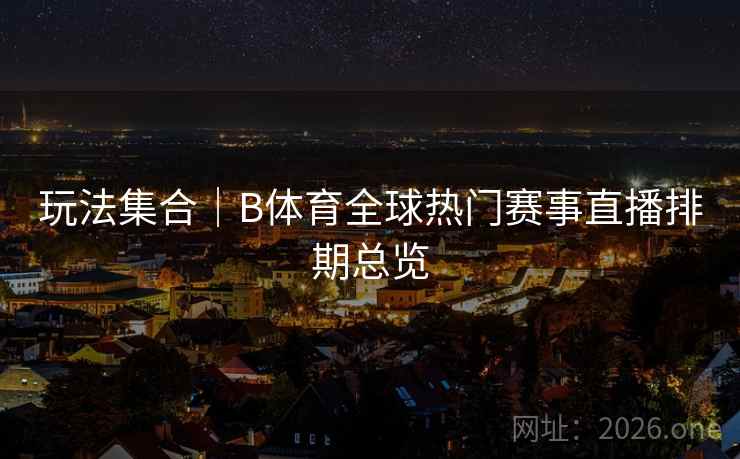 玩法集合|B体育全球热门赛事直播排期总览 玩法集合|B体育全球热门赛事直播排期总览