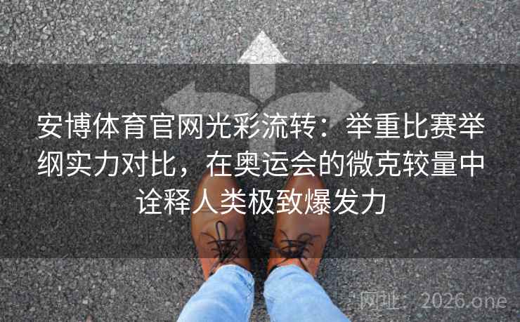 安博体育官网光彩流转:举重比赛举纲实力对比,在奥运会的微克较量中诠释人类极致爆发力 安博体育官网光彩流转:举重比赛举纲实力对比,在奥运会的微克较量中诠释人类极致爆发力