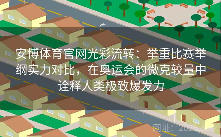 安博体育官网光彩流转:举重比赛举纲实力对比,在奥运会的微克较量中诠释人类极致爆发力 安博体育官网光彩流转:举重比赛举纲实力对比,在奥运会的微克较量中诠释人类极致爆发力