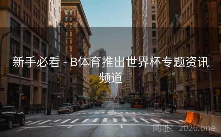 新手必看 - B体育推出世界杯专题资讯频道 新手必看 - B体育推出世界杯专题资讯频道