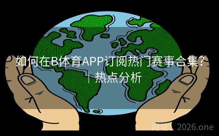 如何在B体育APP订阅热门赛事合集?|热点分析 如何在B体育APP订阅热门赛事合集?|热点分析