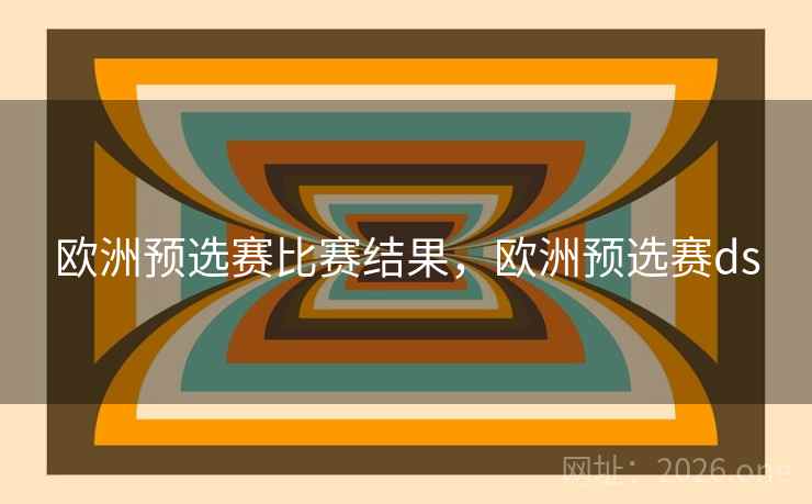 欧洲预选赛比赛结果,欧洲预选赛ds 欧洲预选赛比赛结果,欧洲预选赛ds