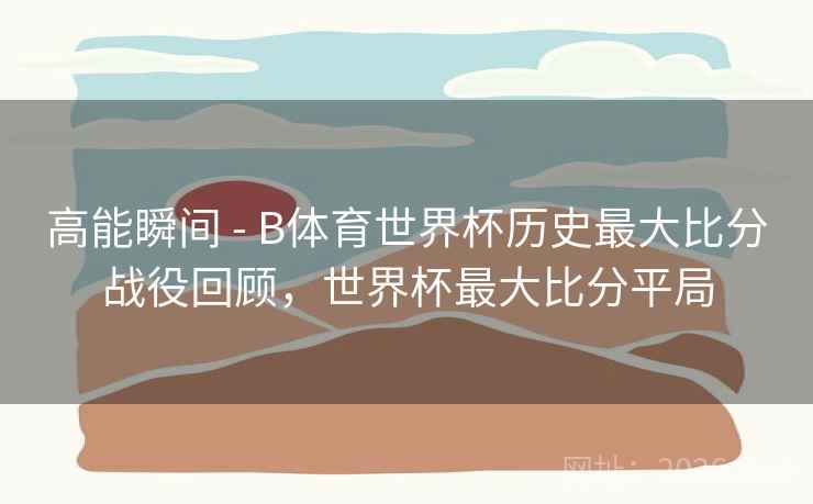 高能瞬间 - B体育世界杯历史最大比分战役回顾,世界杯最大比分平局 高能瞬间 - B体育世界杯历史最大比分战役回顾,世界杯最大比分平局