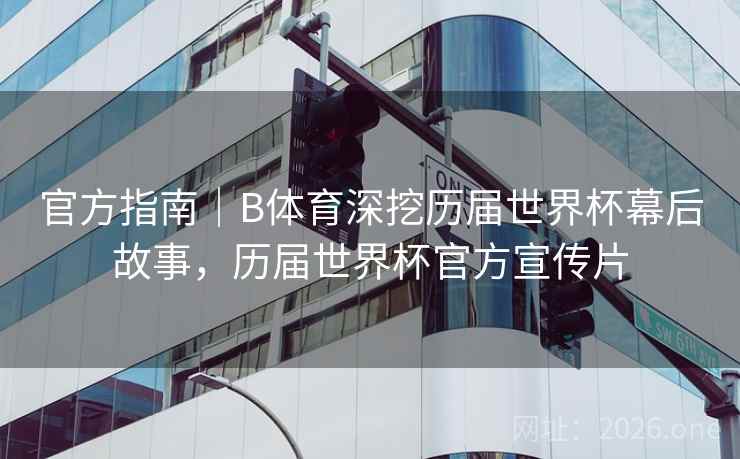 官方指南|B体育深挖历届世界杯幕后故事,历届世界杯官方宣传片 官方指南|B体育深挖历届世界杯幕后故事,历届世界杯官方宣传片