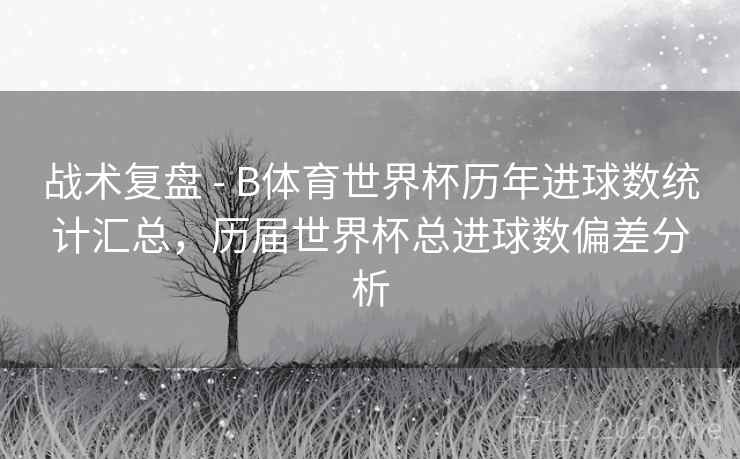 战术复盘 - B体育世界杯历年进球数统计汇总,历届世界杯总进球数偏差分析 战术复盘 - B体育世界杯历年进球数统计汇总,历届世界杯总进球数偏差分析