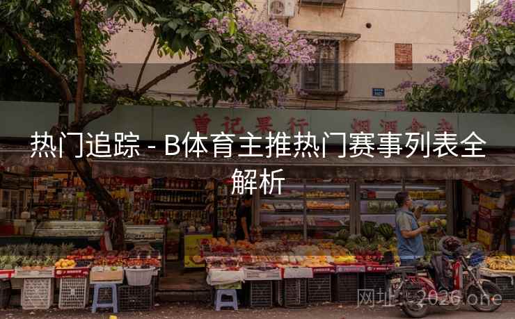 热门追踪 - B体育主推热门赛事列表全解析
