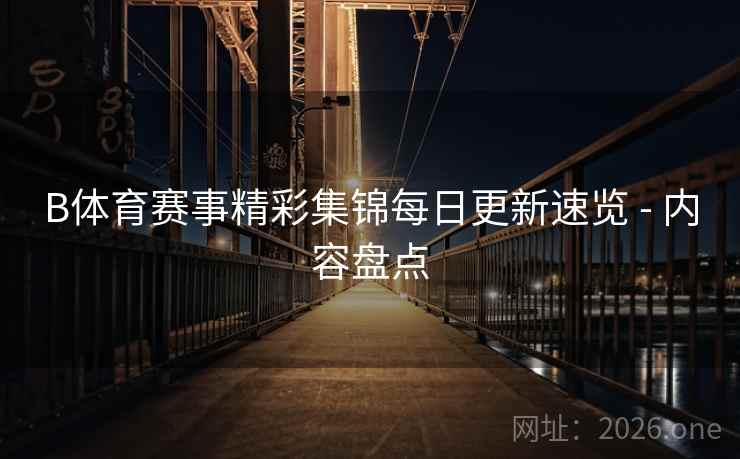 B体育赛事精彩集锦每日更新速览 - 内容盘点