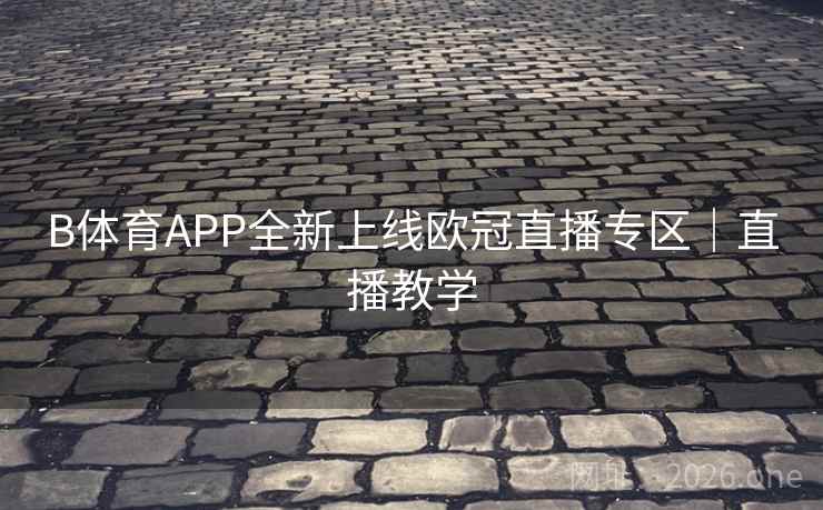B体育APP全新上线欧冠直播专区|直播教学 B体育APP全新上线欧冠直播专区|直播教学