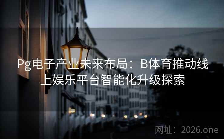 Pg电子产业未来布局:B体育推动线上娱乐平台智能化升级探索 Pg电子产业未来布局:B体育推动线上娱乐平台智能化升级探索