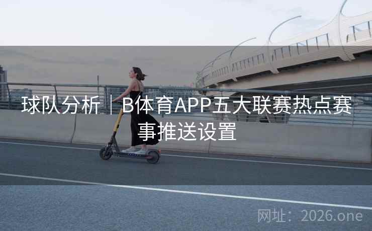 球队分析|B体育APP五大联赛热点赛事推送设置 球队分析|B体育APP五大联赛热点赛事推送设置