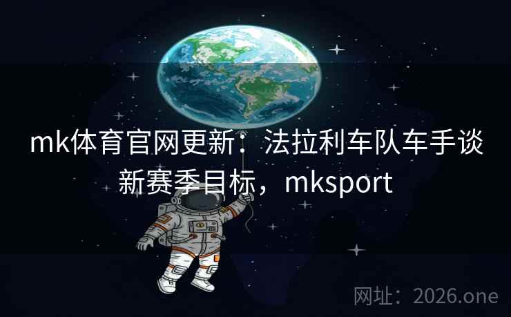 mk体育官网更新:法拉利车队车手谈新赛季目标,mksport mk体育官网更新:法拉利车队车手谈新赛季目标,mksport