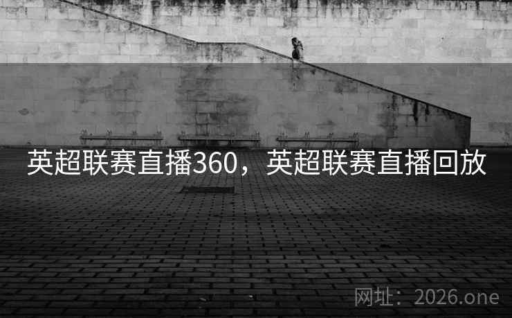 英超联赛直播360,英超联赛直播回放 英超联赛直播360,英超联赛直播回放