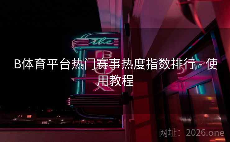 B体育平台热门赛事热度指数排行 - 使用教程 B体育平台热门赛事热度指数排行 - 使用教程