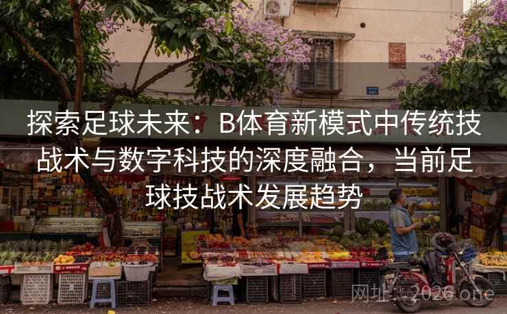 探索足球未来:B体育新模式中传统技战术与数字科技的深度融合,当前足球技战术发展趋势 探索足球未来:B体育新模式中传统技战术与数字科技的深度融合,当前足球技战术发展趋势