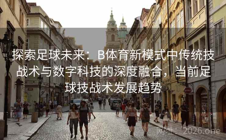 探索足球未来:B体育新模式中传统技战术与数字科技的深度融合,当前足球技战术发展趋势 探索足球未来:B体育新模式中传统技战术与数字科技的深度融合,当前足球技战术发展趋势
