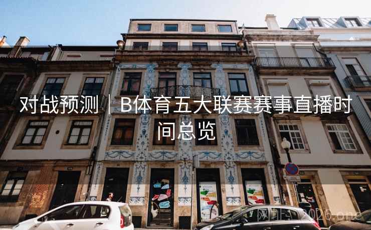 对战预测|B体育五大联赛赛事直播时间总览 对战预测|B体育五大联赛赛事直播时间总览