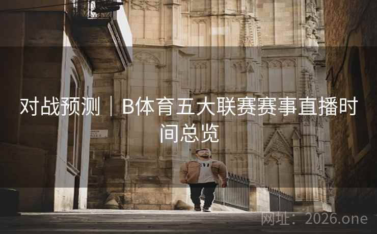 对战预测|B体育五大联赛赛事直播时间总览 对战预测|B体育五大联赛赛事直播时间总览