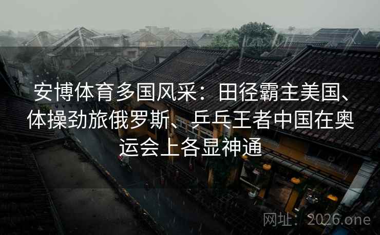 安博体育多国风采:田径霸主美国、体操劲旅俄罗斯、乒乓王者中国在奥运会上各显神通 安博体育多国风采:田径霸主美国、体操劲旅俄罗斯、乒乓王者中国在奥运会上各显神通