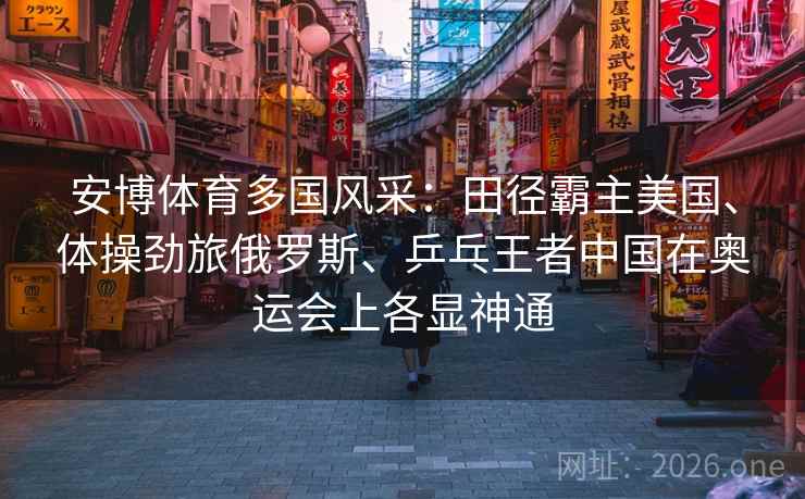 安博体育多国风采:田径霸主美国、体操劲旅俄罗斯、乒乓王者中国在奥运会上各显神通 安博体育多国风采:田径霸主美国、体操劲旅俄罗斯、乒乓王者中国在奥运会上各显神通