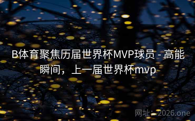 B体育聚焦历届世界杯MVP球员 - 高能瞬间,上一届世界杯mvp B体育聚焦历届世界杯MVP球员 - 高能瞬间,上一届世界杯mvp