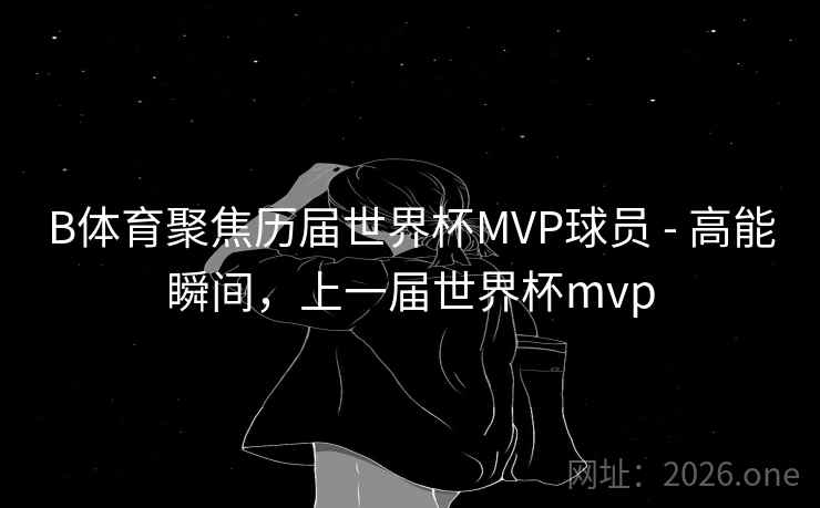 B体育聚焦历届世界杯MVP球员 - 高能瞬间,上一届世界杯mvp B体育聚焦历届世界杯MVP球员 - 高能瞬间,上一届世界杯mvp