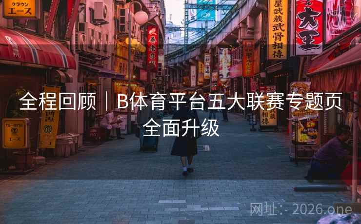 全程回顾|B体育平台五大联赛专题页全面升级 全程回顾|B体育平台五大联赛专题页全面升级
