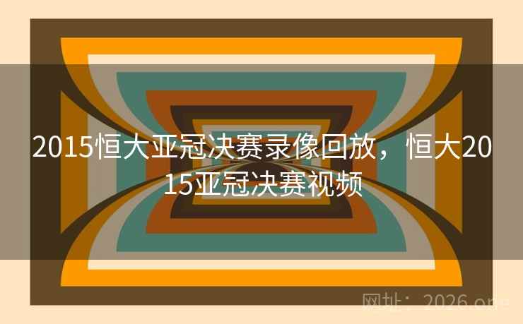 2015恒大亚冠决赛录像回放,恒大2015亚冠决赛视频 2015恒大亚冠决赛录像回放,恒大2015亚冠决赛视频
