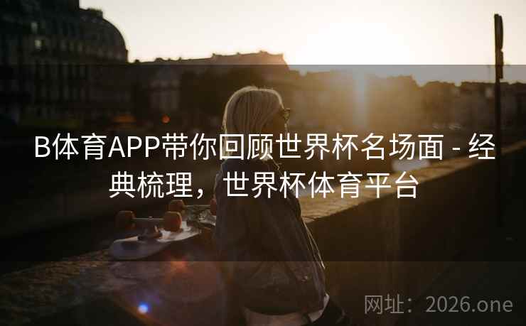 B体育APP带你回顾世界杯名场面 - 经典梳理,世界杯体育平台 B体育APP带你回顾世界杯名场面 - 经典梳理,世界杯体育平台