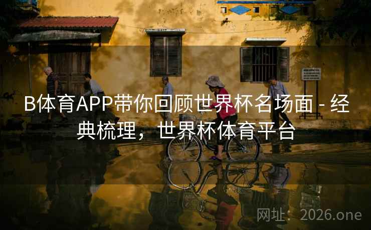 B体育APP带你回顾世界杯名场面 - 经典梳理,世界杯体育平台 B体育APP带你回顾世界杯名场面 - 经典梳理,世界杯体育平台