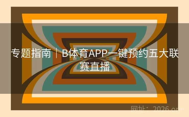 专题指南|B体育APP一键预约五大联赛直播 专题指南|B体育APP一键预约五大联赛直播