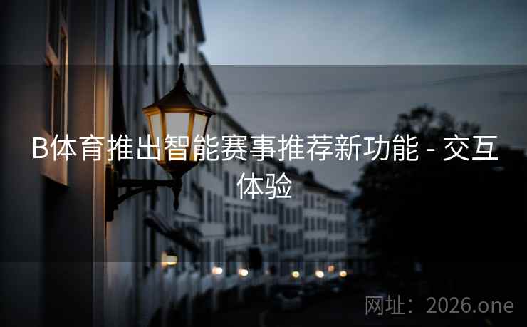 B体育推出智能赛事推荐新功能 - 交互体验 B体育推出智能赛事推荐新功能 - 交互体验