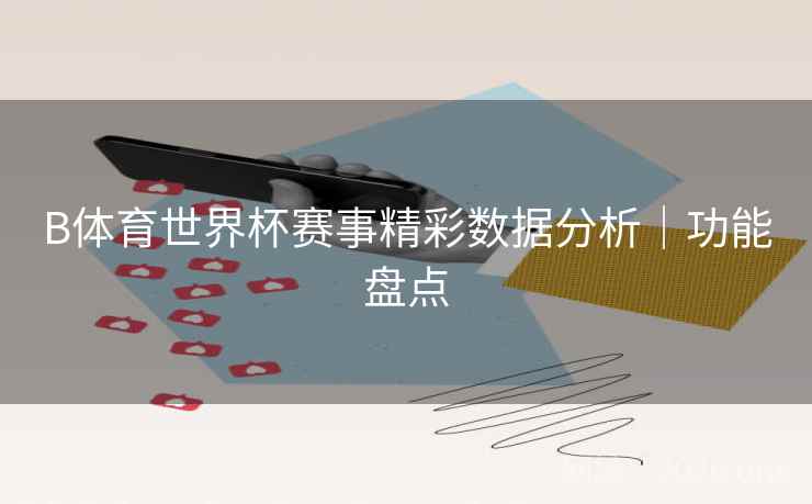 B体育世界杯赛事精彩数据分析|功能盘点 B体育世界杯赛事精彩数据分析|功能盘点