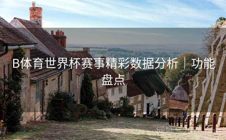 B体育世界杯赛事精彩数据分析|功能盘点 B体育世界杯赛事精彩数据分析|功能盘点