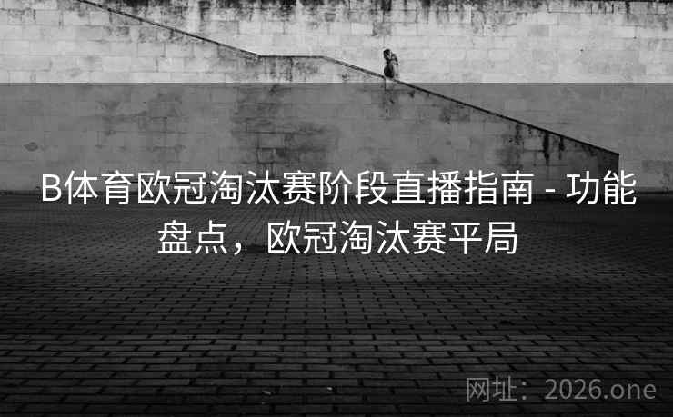 B体育欧冠淘汰赛阶段直播指南 - 功能盘点,欧冠淘汰赛平局 B体育欧冠淘汰赛阶段直播指南 - 功能盘点,欧冠淘汰赛平局