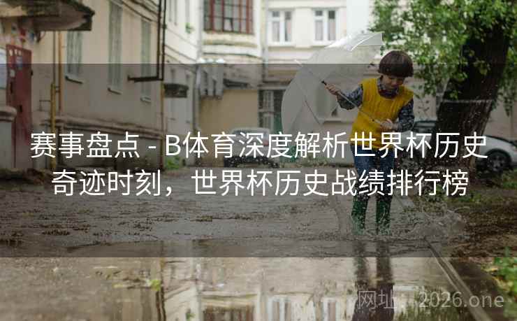 赛事盘点 - B体育深度解析世界杯历史奇迹时刻,世界杯历史战绩排行榜 赛事盘点 - B体育深度解析世界杯历史奇迹时刻,世界杯历史战绩排行榜