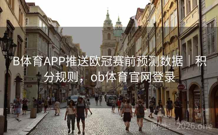 B体育APP推送欧冠赛前预测数据|积分规则,ob体育官网登录 B体育APP推送欧冠赛前预测数据|积分规则,ob体育官网登录