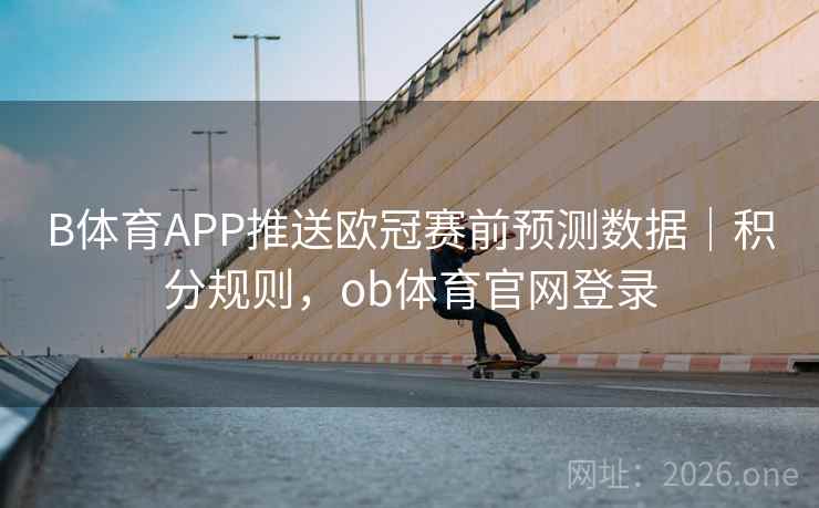 B体育APP推送欧冠赛前预测数据|积分规则,ob体育官网登录 B体育APP推送欧冠赛前预测数据|积分规则,ob体育官网登录
