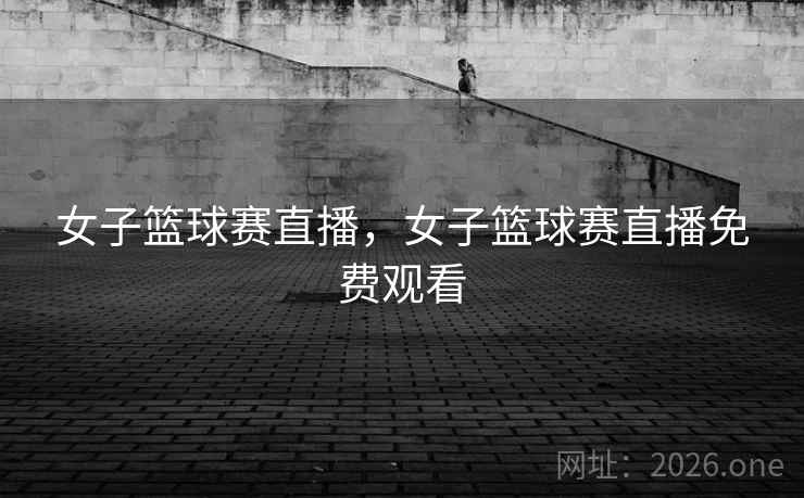 女子篮球赛直播,女子篮球赛直播免费观看 女子篮球赛直播,女子篮球赛直播免费观看