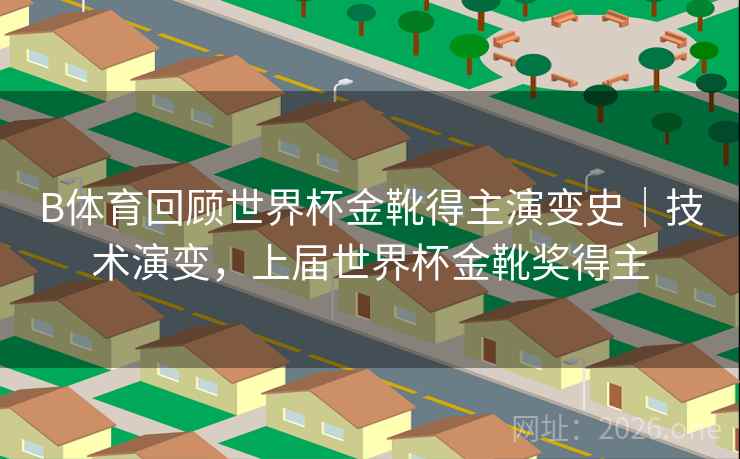 B体育回顾世界杯金靴得主演变史|技术演变,上届世界杯金靴奖得主 B体育回顾世界杯金靴得主演变史|技术演变,上届世界杯金靴奖得主