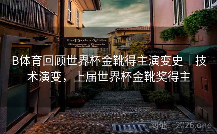 B体育回顾世界杯金靴得主演变史|技术演变,上届世界杯金靴奖得主 B体育回顾世界杯金靴得主演变史|技术演变,上届世界杯金靴奖得主