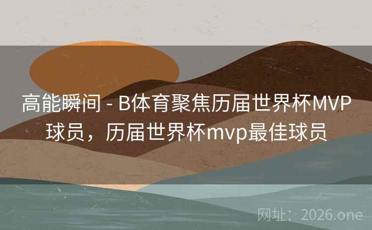 高能瞬间 - B体育聚焦历届世界杯MVP球员,历届世界杯mvp最佳球员 高能瞬间 - B体育聚焦历届世界杯MVP球员,历届世界杯mvp最佳球员