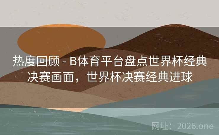热度回顾 - B体育平台盘点世界杯经典决赛画面,世界杯决赛经典进球 热度回顾 - B体育平台盘点世界杯经典决赛画面,世界杯决赛经典进球