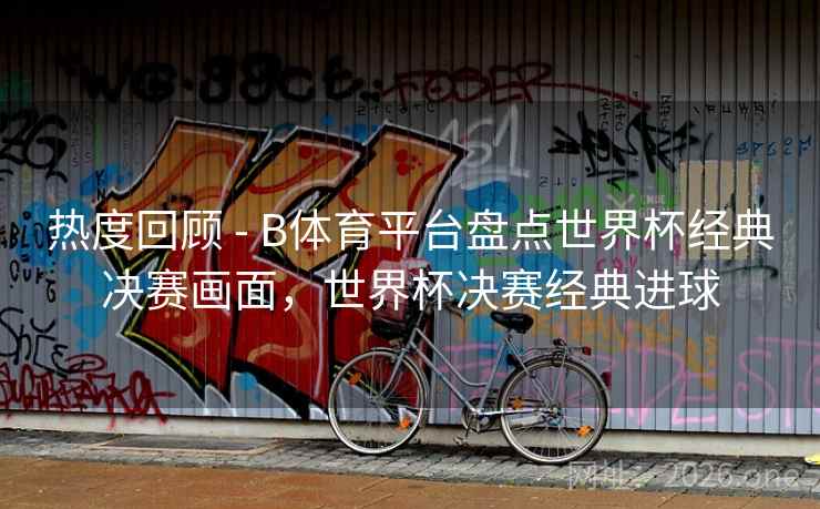热度回顾 - B体育平台盘点世界杯经典决赛画面,世界杯决赛经典进球 热度回顾 - B体育平台盘点世界杯经典决赛画面,世界杯决赛经典进球