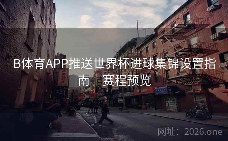 B体育APP推送世界杯进球集锦设置指南|赛程预览 B体育APP推送世界杯进球集锦设置指南|赛程预览
