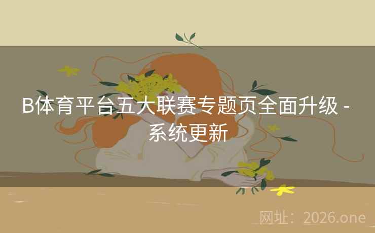 B体育平台五大联赛专题页全面升级 - 系统更新 B体育平台五大联赛专题页全面升级 - 系统更新