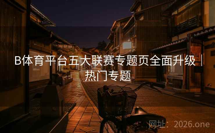B体育平台五大联赛专题页全面升级|热门专题 B体育平台五大联赛专题页全面升级|热门专题