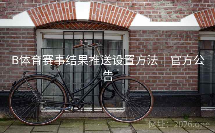 B体育赛事结果推送设置方法|官方公告 B体育赛事结果推送设置方法|官方公告